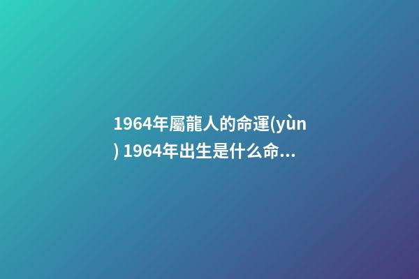 1964年屬龍人的命運(yùn) 1964年出生是什么命？